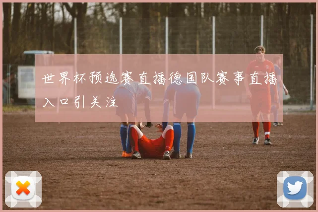 世界杯预选赛直播德国队赛事直播入口引关注