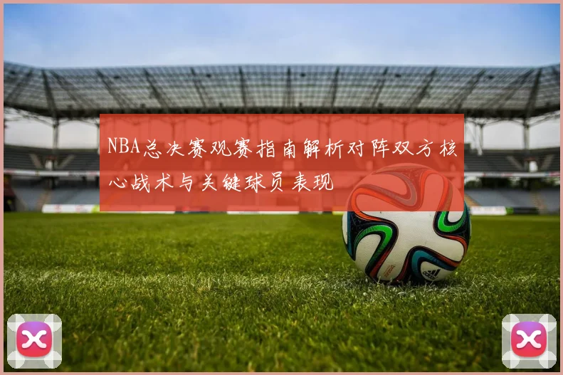 NBA总决赛观赛指南解析对阵双方核心战术与关键球员表现