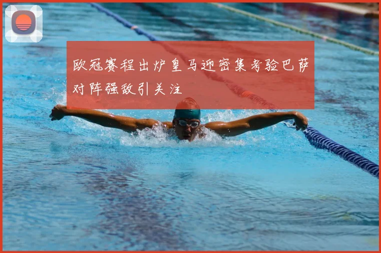 欧冠赛程出炉皇马迎密集考验巴萨对阵强敌引关注