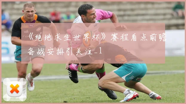 《绝地求生世界杯》赛程看点前瞻 备战安排引关注_1