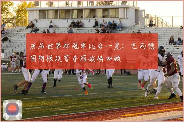 历届世界杯冠军比分一览:巴西德国阿根廷等夺冠战绩回顾