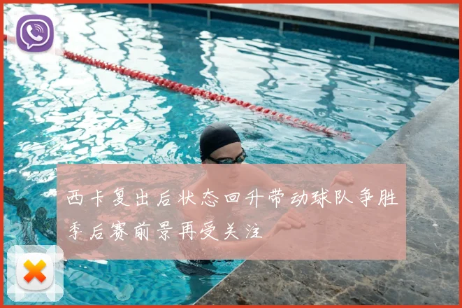 西卡复出后状态回升带动球队争胜季后赛前景再受关注