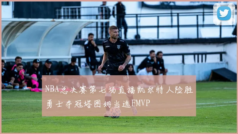 NBA总决赛第七场直播凯尔特人险胜勇士夺冠塔图姆当选FMVP
