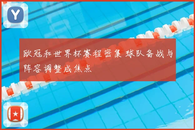 欧冠和世界杯赛程密集 球队备战与阵容调整成焦点