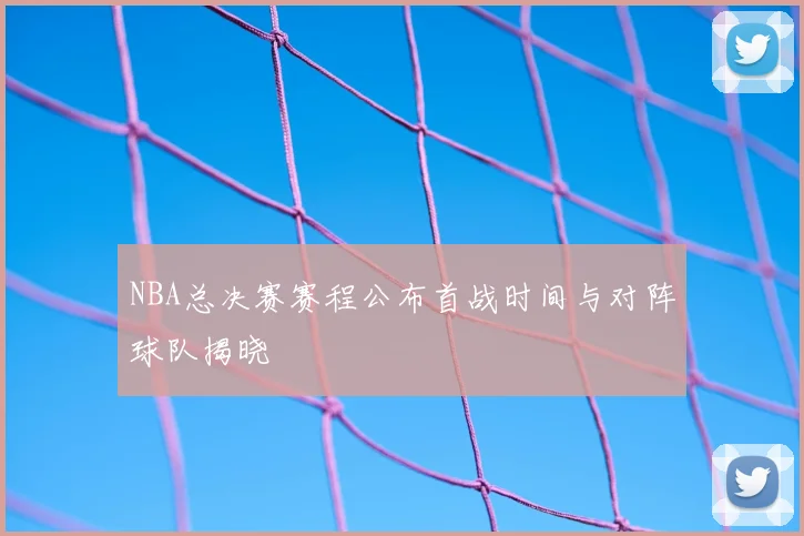 NBA总决赛赛程公布首战时间与对阵球队揭晓