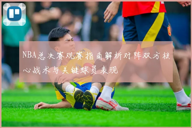 NBA总决赛观赛指南解析对阵双方核心战术与关键球员表现