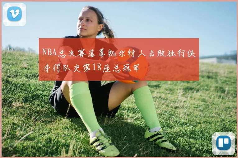 NBA总决赛落幕凯尔特人击败独行侠夺得队史第18座总冠军