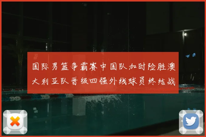 国际男篮争霸赛中国队加时险胜澳大利亚队晋级四强外线球员终结战局