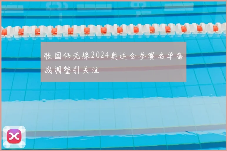 张国伟无缘2024奥运会参赛名单备战调整引关注