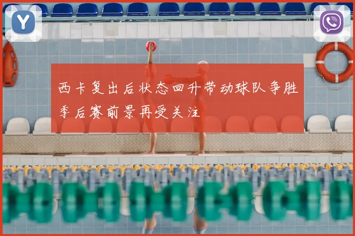 西卡复出后状态回升带动球队争胜季后赛前景再受关注