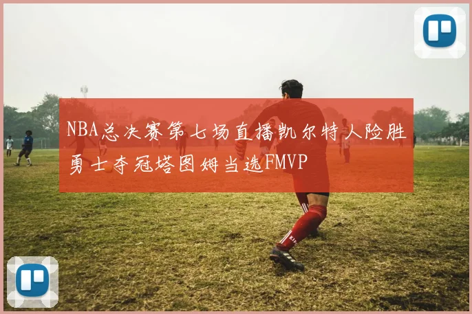 NBA总决赛第七场直播凯尔特人险胜勇士夺冠塔图姆当选FMVP