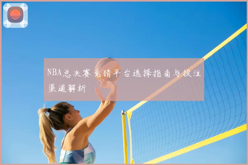 NBA总决赛竞猜平台选择指南与投注渠道解析