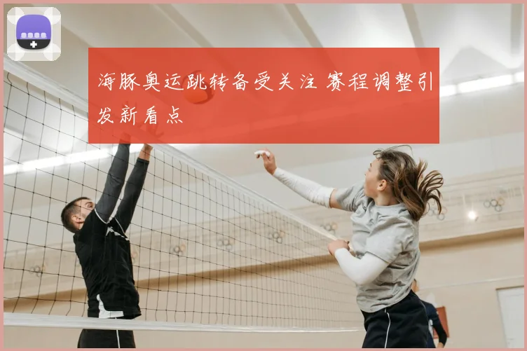 海豚奥运跳转备受关注 赛程调整引发新看点