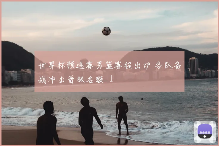 世界杯预选赛男篮赛程出炉 各队备战冲击晋级名额_1