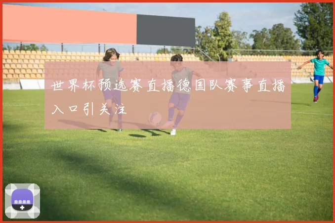 世界杯预选赛直播德国队赛事直播入口引关注