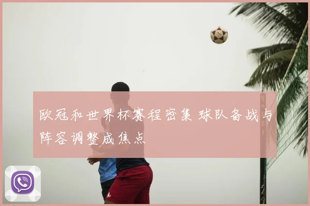 欧冠和世界杯赛程密集 球队备战与阵容调整成焦点