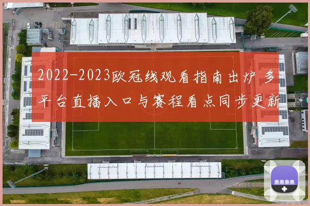 2022-2023欧冠线观看指南出炉 多平台直播入口与赛程看点同步更新