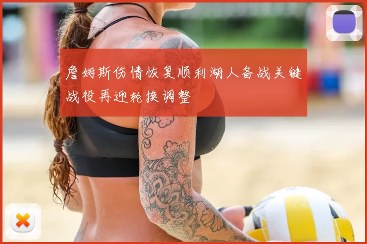 詹姆斯伤情恢复顺利湖人备战关键战役再迎轮换调整