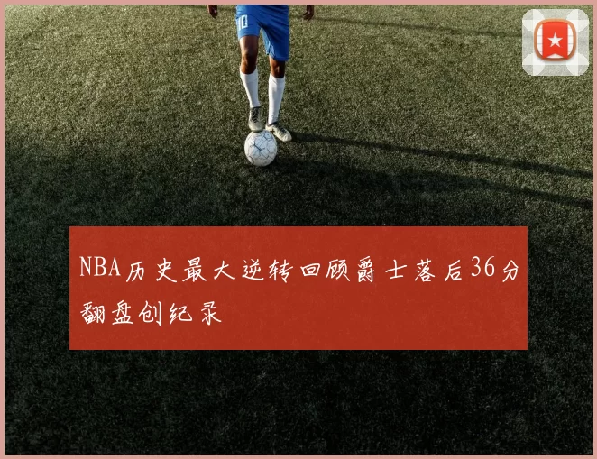 NBA历史最大逆转回顾爵士落后36分翻盘创纪录