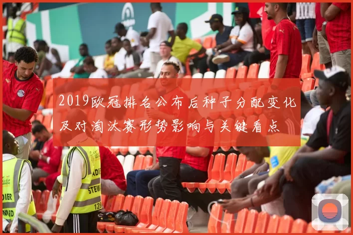 2019欧冠排名公布后种子分配变化及对淘汰赛形势影响与关键看点