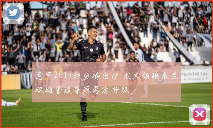 意甲2017积分榜出炉 尤文领跑米兰双雄紧追争冠悬念升级