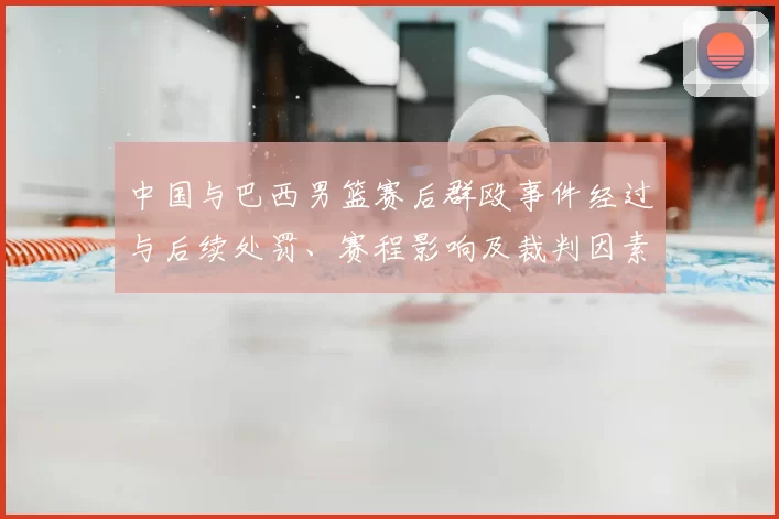 中国与巴西男篮赛后群殴事件经过与后续处罚、赛程影响及裁判因素分析