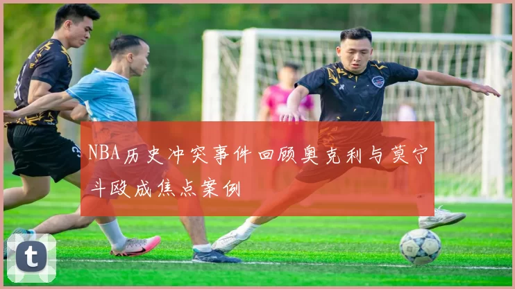 NBA历史冲突事件回顾奥克利与莫宁斗殴成焦点案例