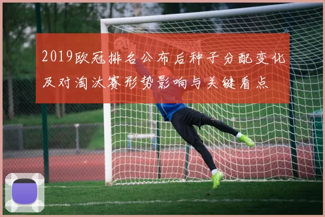 2019欧冠排名公布后种子分配变化及对淘汰赛形势影响与关键看点