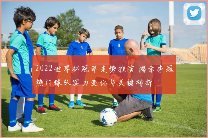 2022世界杯冠军走势推演 揭示夺冠热门球队实力变化与关键转折
