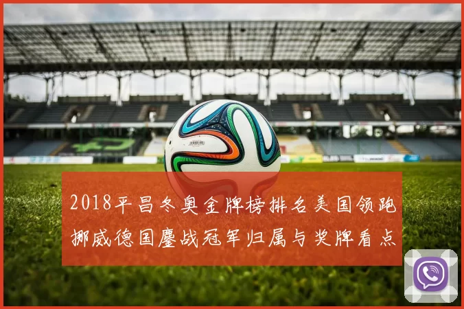 2018平昌冬奥金牌榜排名美国领跑挪威德国鏖战冠军归属与奖牌看点