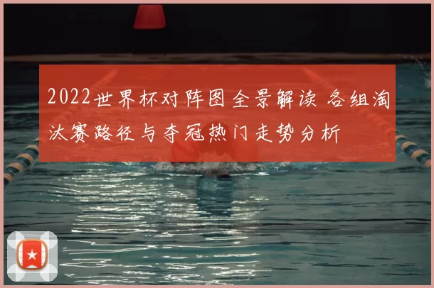 2022世界杯对阵图全景解读 各组淘汰赛路径与夺冠热门走势分析