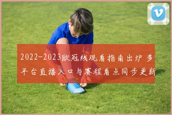 2022-2023欧冠线观看指南出炉 多平台直播入口与赛程看点同步更新