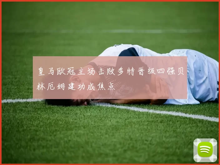 皇马欧冠主场击败多特晋级四强贝林厄姆建功成焦点