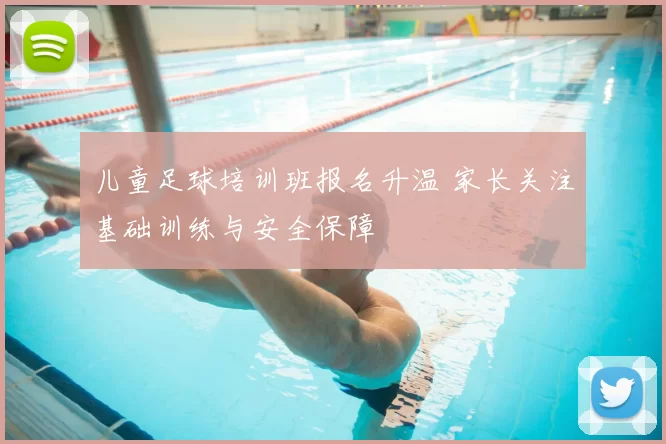 儿童足球培训班报名升温 家长关注基础训练与安全保障