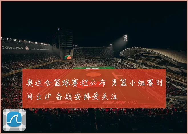 奥运会篮球赛程公布 男篮小组赛时间出炉 备战安排受关注