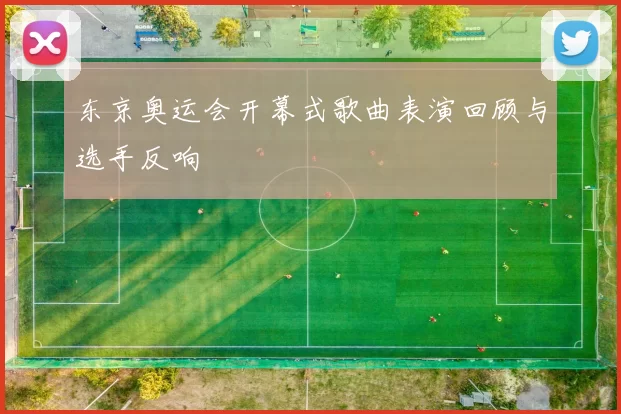 东京奥运会开幕式歌曲表演回顾与选手反响