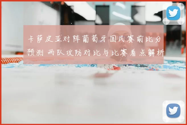 卡萨皮亚对阵葡萄牙国民赛前比分预测 两队攻防对比与比赛看点解析