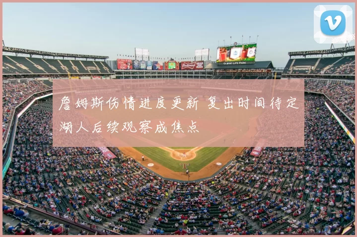詹姆斯伤情进度更新 复出时间待定湖人后续观察成焦点