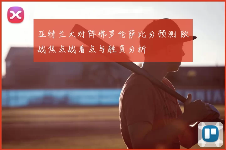 亚特兰大对阵佛罗伦萨比分预测 欧战焦点战看点与胜负分析