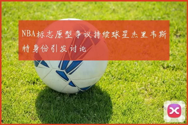 NBA标志原型争议持续球星杰里韦斯特身份引发讨论