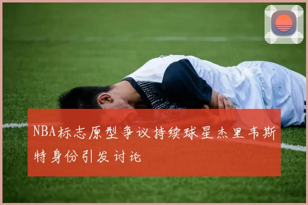 NBA标志原型争议持续球星杰里韦斯特身份引发讨论