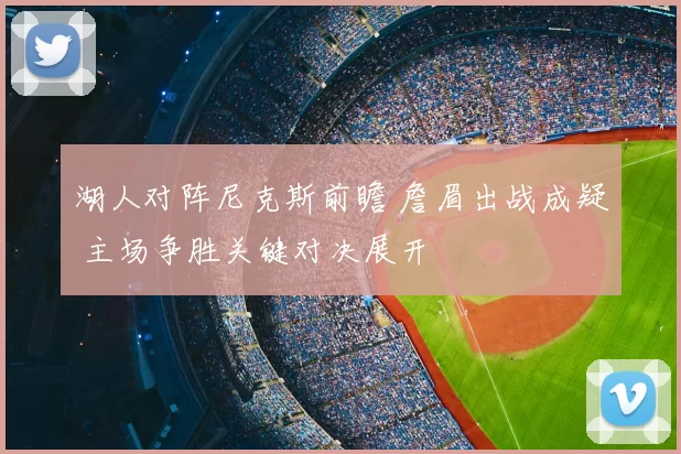 湖人对阵尼克斯前瞻 詹眉出战成疑 主场争胜关键对决展开