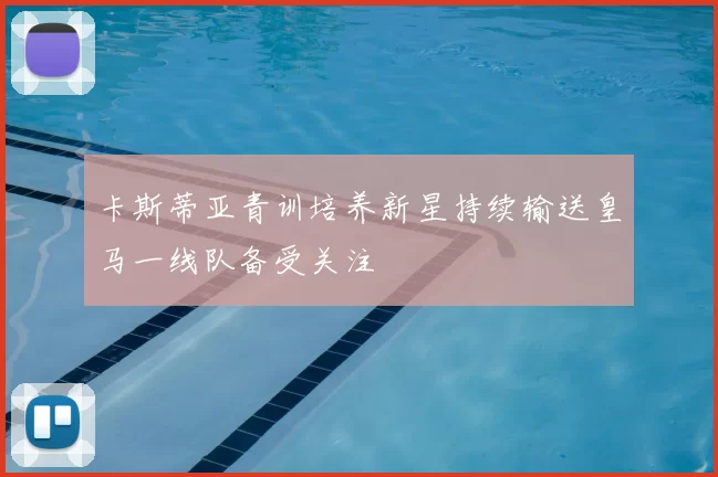 卡斯蒂亚青训培养新星持续输送皇马一线队备受关注