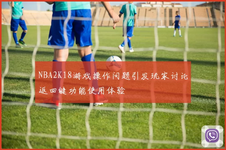 NBA2K18游戏操作问题引发玩家讨论返回键功能使用体验