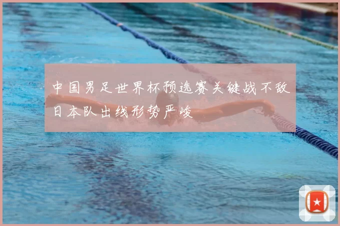 中国男足世界杯预选赛关键战不敌日本队出线形势严峻