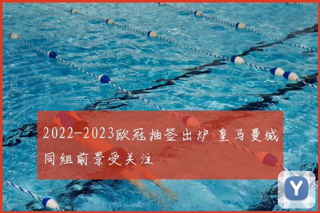 2022-2023欧冠抽签出炉 皇马曼城同组前景受关注
