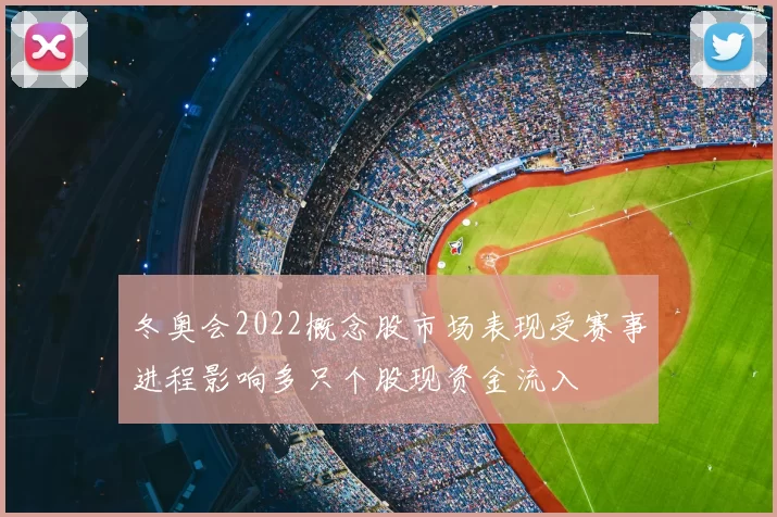 冬奥会2022概念股市场表现受赛事进程影响多只个股现资金流入