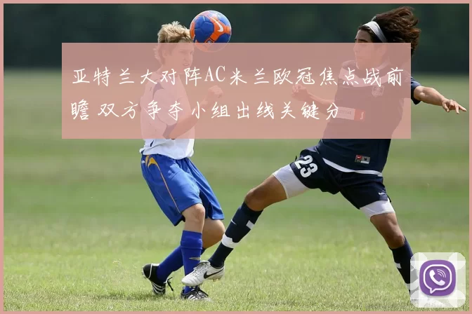 亚特兰大对阵AC米兰欧冠焦点战前瞻 双方争夺小组出线关键分