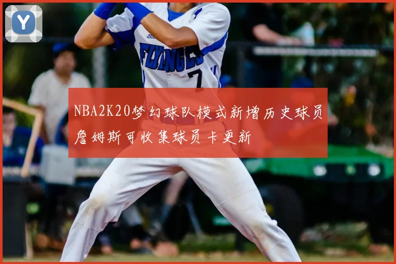 NBA2K20梦幻球队模式新增历史球员詹姆斯可收集球员卡更新