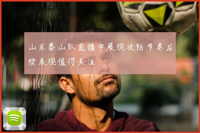 山东泰山队直播中展现攻防节奏后续表现值得关注